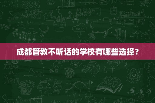 成都管教不听话的学校有哪些选择? 成都管教不听话的学校有哪些选择?