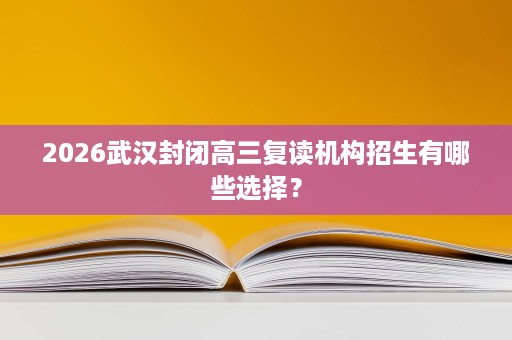 2026武汉封闭高三复读机构招生有哪些选择？