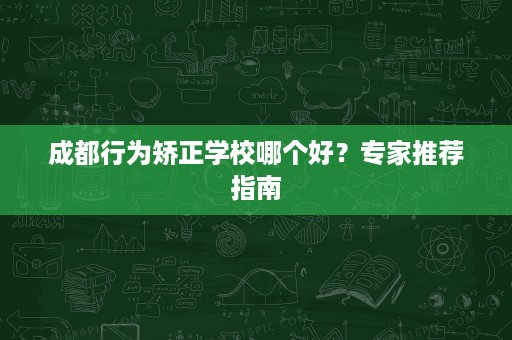成都行为矫正学校哪个好?专家推荐指南 成都行为矫正学校哪个好?专家推荐指南