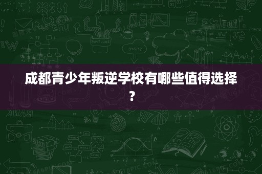成都青少年叛逆学校有哪些值得选择? 成都青少年叛逆学校有哪些值得选择?