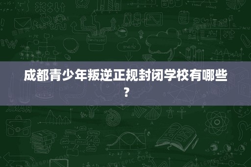 成都青少年叛逆正规封闭学校有哪些? 成都青少年叛逆正规封闭学校有哪些?