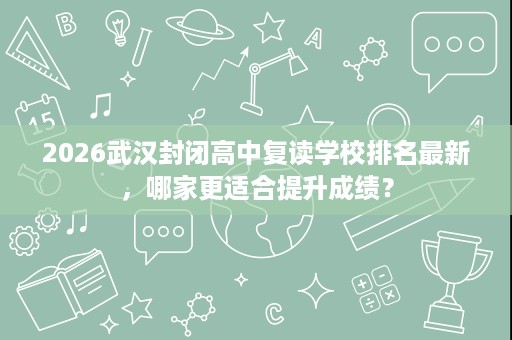 2026武汉封闭高中复读学校排名最新，哪家更适合提升成绩？