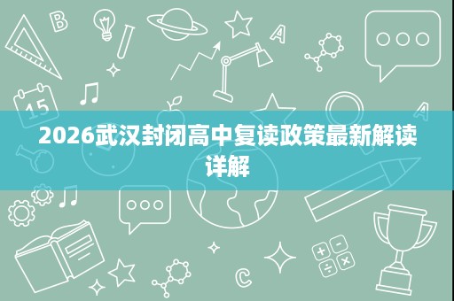 2026武汉封闭高中复读政策最新解读详解 2026武汉封闭高中复读政策最新解读详解