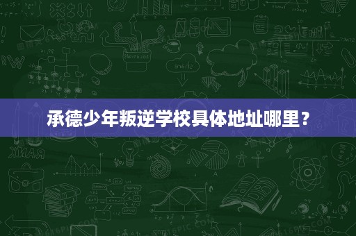 承德少年叛逆学校具体地址哪里？