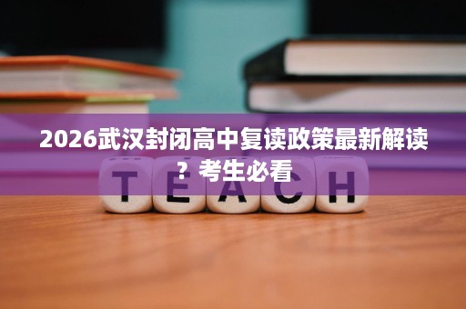 2026武汉封闭高中复读政策最新解读？考生必看
