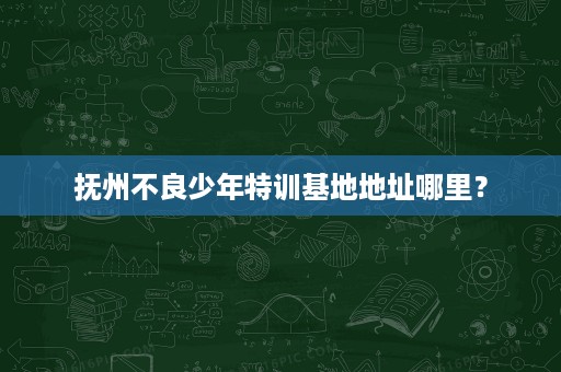抚州不良少年特训基地地址哪里? 抚州不良少年特训基地地址哪里?