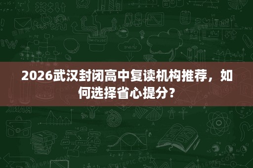 2026武汉封闭高中复读机构推荐,如何选择省心提分? 2026武汉封闭高中复读机构推荐,如何选择省心提分?