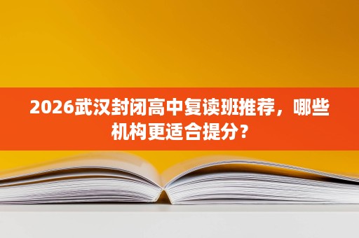 2026武汉封闭高中复读班推荐，哪些机构更适合提分？