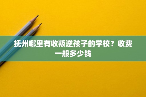 抚州哪里有收叛逆孩子的学校?收费一般多少钱 抚州哪里有收叛逆孩子的学校?收费一般多少钱