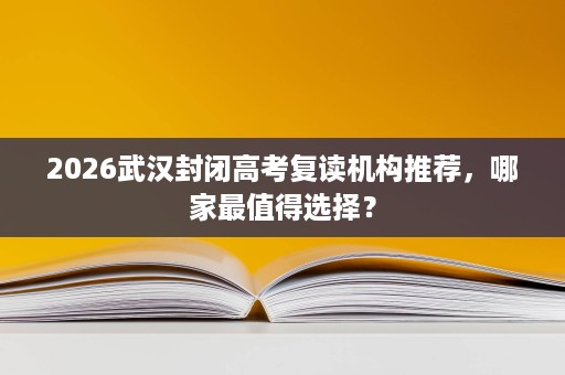 2026武汉封闭高考复读机构推荐,哪家最值得选择? 2026武汉封闭高考复读机构推荐,哪家最值得选择?