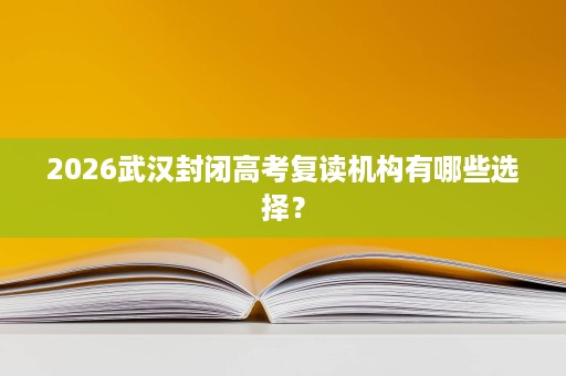 2026武汉封闭高考复读机构有哪些选择？