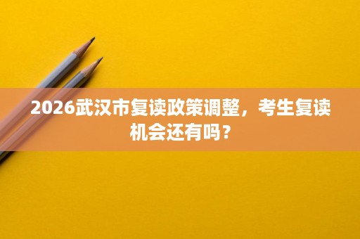 2026武汉市复读政策调整,考生复读机会还有吗? 2026武汉市复读政策调整,考生复读机会还有吗?