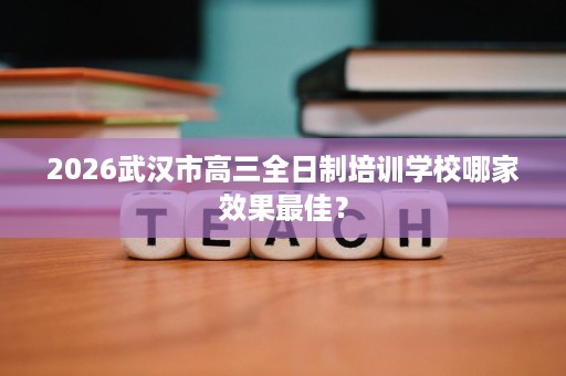 2026武汉市高三全日制培训学校哪家效果最佳? 2026武汉市高三全日制培训学校哪家效果最佳?