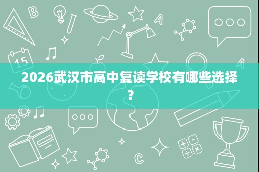 2026武汉市高中复读学校有哪些选择? 2026武汉市高中复读学校有哪些选择?