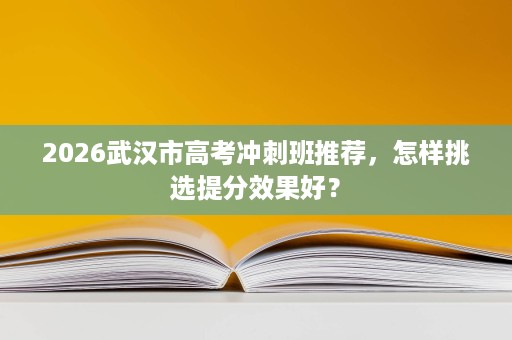2026武汉市高考冲刺班推荐,怎样挑选提分效果好? 2026武汉市高考冲刺班推荐,怎样挑选提分效果好?