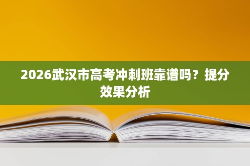 2026武汉市高考冲刺班靠谱吗?提分效果分析 2026武汉市高考冲刺班靠谱吗?提分效果分析