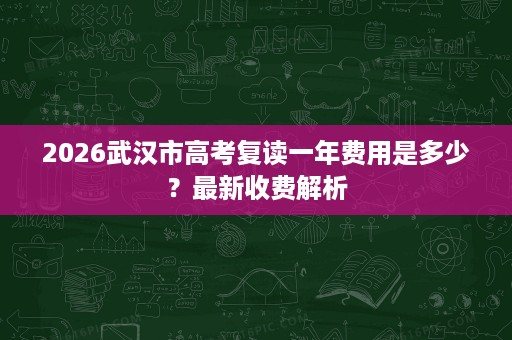 2026武汉市高考复读一年费用是多少?最新收费解析 2026武汉市高考复读一年费用是多少?最新收费解析