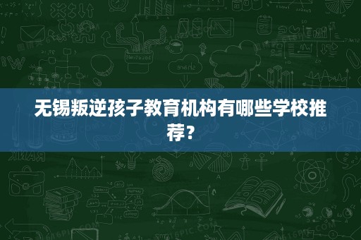 无锡叛逆孩子教育机构有哪些学校推荐? 无锡叛逆孩子教育机构有哪些学校推荐?