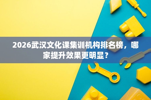 2026武汉文化课集训机构排名榜,哪家提升效果更明显? 2026武汉文化课集训机构排名榜,哪家提升效果更明显?