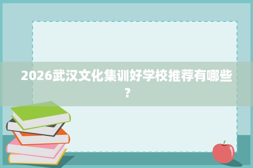 2026武汉文化集训好学校推荐有哪些? 2026武汉文化集训好学校推荐有哪些?