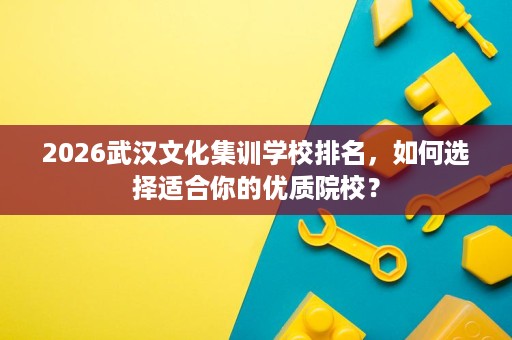 2026武汉文化集训学校排名,如何选择适合你的优质院校? 2026武汉文化集训学校排名,如何选择适合你的优质院校?