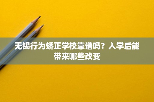 无锡行为矫正学校靠谱吗?入学后能带来哪些改变 无锡行为矫正学校靠谱吗?入学后能带来哪些改变