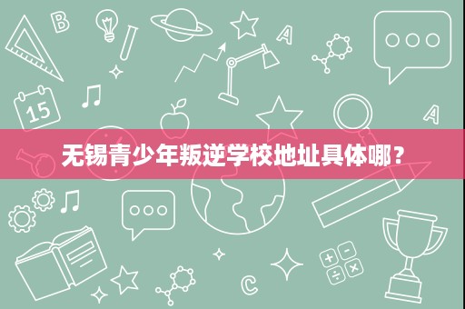 无锡青少年叛逆学校地址具体哪? 无锡青少年叛逆学校地址具体哪?