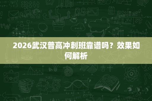 2026武汉普高冲刺班靠谱吗?效果如何解析 2026武汉普高冲刺班靠谱吗?效果如何解析