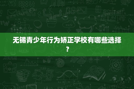 无锡青少年行为矫正学校有哪些选择? 无锡青少年行为矫正学校有哪些选择?