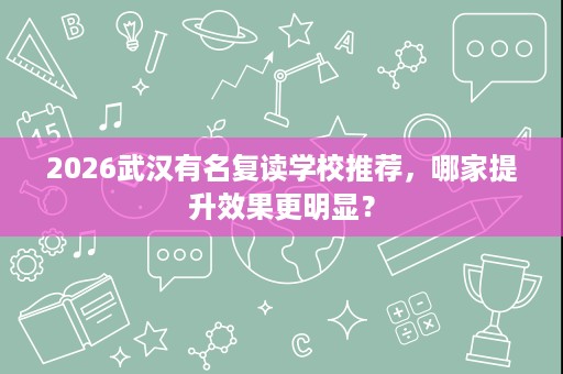 2026武汉有名复读学校推荐,哪家提升效果更明显? 2026武汉有名复读学校推荐,哪家提升效果更明显?