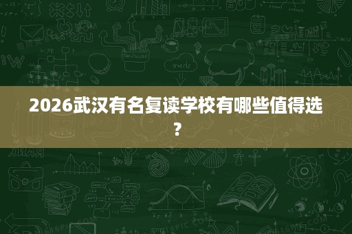 2026武汉有名复读学校有哪些值得选? 2026武汉有名复读学校有哪些值得选?