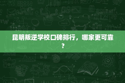 昆明叛逆学校口碑排行,哪家更可靠? 昆明叛逆学校口碑排行,哪家更可靠?