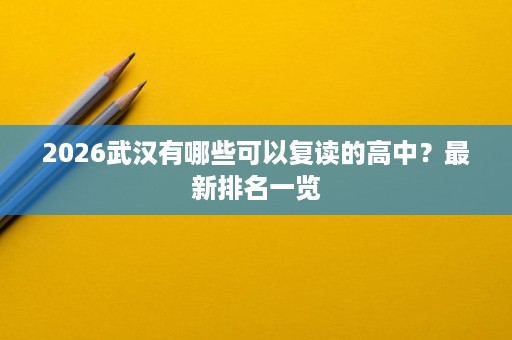 2026武汉有哪些可以复读的高中?最新排名一览 2026武汉有哪些可以复读的高中?最新排名一览