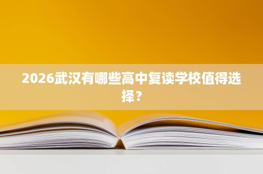 2026武汉有哪些高中复读学校值得选择? 2026武汉有哪些高中复读学校值得选择?