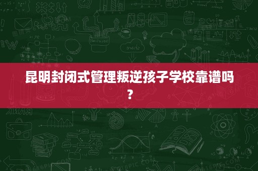 昆明封闭式管理叛逆孩子学校靠谱吗? 昆明封闭式管理叛逆孩子学校靠谱吗?