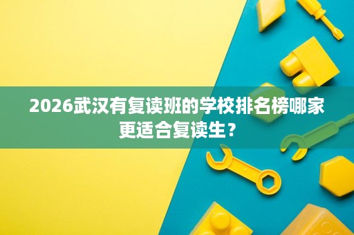 2026武汉有复读班的学校排名榜哪家更适合复读生? 2026武汉有复读班的学校排名榜哪家更适合复读生?