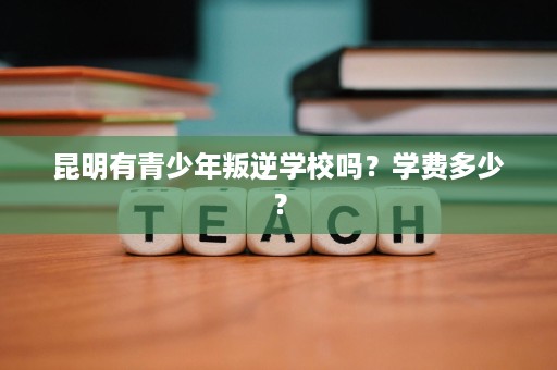 昆明有青少年叛逆学校吗？学费多少？