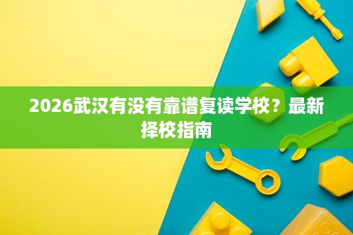 2026武汉有没有靠谱复读学校?最新择校指南 2026武汉有没有靠谱复读学校?最新择校指南