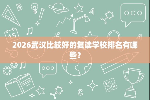 2026武汉比较好的复读学校排名有哪些? 2026武汉比较好的复读学校排名有哪些?