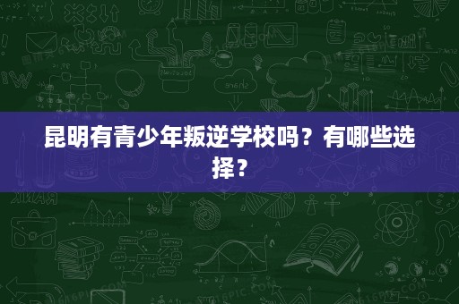 昆明有青少年叛逆学校吗?有哪些选择? 昆明有青少年叛逆学校吗?有哪些选择?