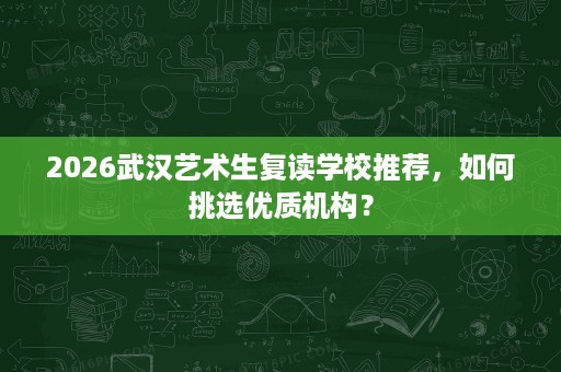 2026武汉艺术生复读学校推荐,如何挑选优质机构? 2026武汉艺术生复读学校推荐,如何挑选优质机构?
