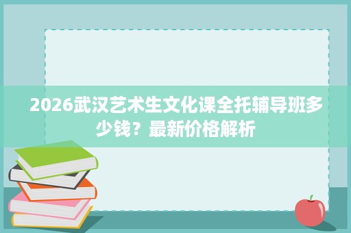 2026武汉艺术生文化课全托辅导班多少钱?最新价格解析 2026武汉艺术生文化课全托辅导班多少钱?最新价格解析