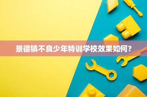 景德镇不良少年特训学校效果如何? 景德镇不良少年特训学校效果如何?