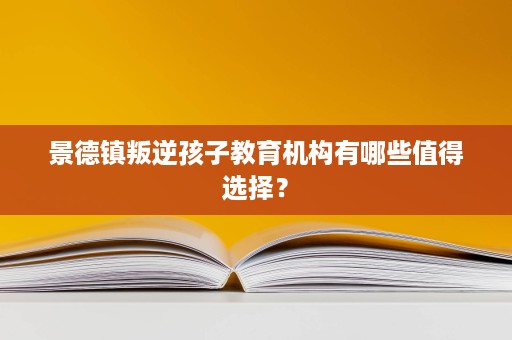 景德镇叛逆孩子教育机构有哪些值得选择? 景德镇叛逆孩子教育机构有哪些值得选择?