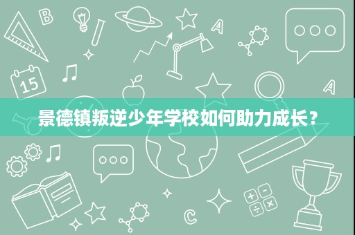 景德镇叛逆少年学校如何助力成长? 景德镇叛逆少年学校如何助力成长?