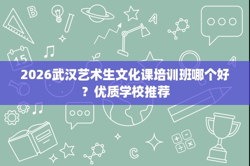 2026武汉艺术生文化课培训班哪个好?优质学校推荐 2026武汉艺术生文化课培训班哪个好?优质学校推荐