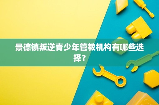 景德镇叛逆青少年管教机构有哪些选择? 景德镇叛逆青少年管教机构有哪些选择?