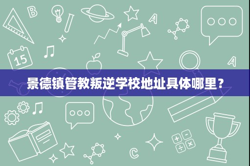 景德镇管教叛逆学校地址具体哪里? 景德镇管教叛逆学校地址具体哪里?