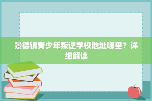 景德镇青少年叛逆学校地址哪里?详细解读 景德镇青少年叛逆学校地址哪里?详细解读