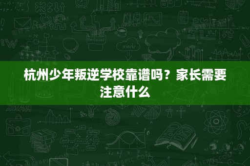 杭州少年叛逆学校靠谱吗?家长需要注意什么 杭州少年叛逆学校靠谱吗?家长需要注意什么